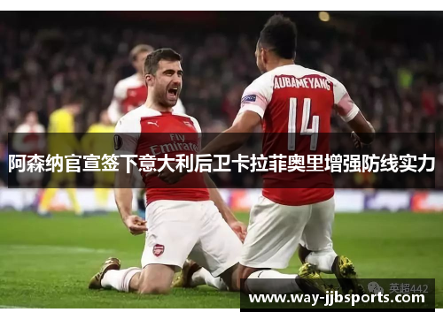 阿森纳官宣签下意大利后卫卡拉菲奥里增强防线实力 阿森纳官宣签下意大利后卫卡拉菲奥里增强防线实力
