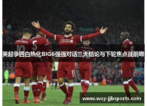 英超争四白热化BIG6强强对话三大结论与下轮焦点战前瞻 英超争四白热化BIG6强强对话三大结论与下轮焦点战前瞻